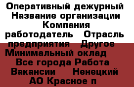 Оперативный дежурный › Название организации ­ Компания-работодатель › Отрасль предприятия ­ Другое › Минимальный оклад ­ 1 - Все города Работа » Вакансии   . Ненецкий АО,Красное п.